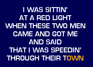 I WAS SITI'IN'

AT A RED LIGHT
WHEN THESE TWO MEN
CAME AND GOT ME
AND SAID
THAT I WAS SPEEDIN'
THROUGH THEIR TOWN