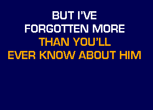 BUT I'VE
FORGOTTEN MORE
THAN YOU'LL
EVER KNOW ABOUT HIM