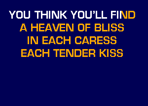 YOU THINK YOU'LL FIND
A HEAVEN 0F BLISS
IN EACH CARESS
EACH TENDER KISS