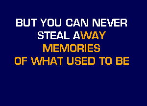 BUT YOU CAN NEVER
STEAL AWAY
MEMORIES
OF WHAT USED TO BE