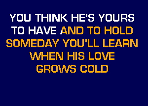 YOU THINK HE'S YOURS
TO HAVE AND TO HOLD
SOMEDAY YOU'LL LEARN
WHEN HIS LOVE
GROWS COLD