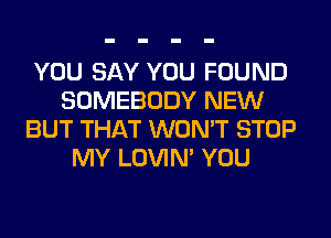 YOU SAY YOU FOUND
SOMEBODY NEW
BUT THAT WON'T STOP
MY LOVIN' YOU