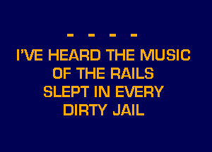 I'VE HEARD THE MUSIC
OF THE RAILS
SLEPT IN EVERY
DIRTY JAIL