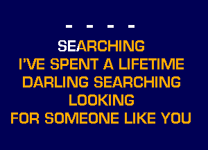 SEARCHING
I'VE SPENT A LIFETIME
DARLING SEARCHING
LOOKING
FOR SOMEONE LIKE YOU