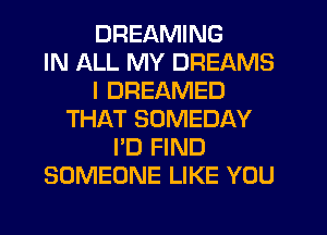 DREAMING
IN ALL MY DREAMS
I DREAMED
THAT SOMEDAY
I'D FIND
SOMEONE LIKE YOU