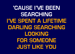 'CAUSE I'VE BEEN
SEARCHING
I'VE SPENT A LIFETIME
DARLING SEARCHING
LOOKING
FOR SOMEONE
JUST LIKE YOU