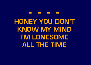 HONEY YOU DOMT
KNOW MY MIND

I'M LONESOME
ALL THE TIME