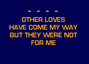 OTHER LOVES
HAVE COME MY WAY
BUT THEY WERE NOT

FOR ME