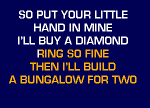 SO PUT YOUR LITI'LE
HAND IN MINE
I'LL BUY A DIAMOND
RING SO FINE
THEN I'LL BUILD
A BUNGALOW FOR TWO
