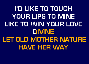 I'D LIKE TO TOUCH
YOUR LIPS T0 MINE
LIKE TO WIN YOUR LOVE
DIVINE
LET OLD MOTHER NATURE
HAVE HER WAY