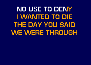 N0 USE TO DENY

I WANTED TO DIE
THE DAY YOU SAID
WE WERE THROUGH