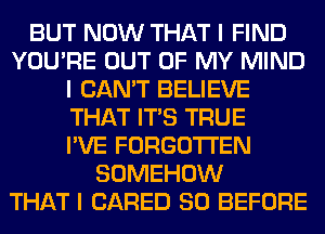 BUT NOW THAT I FIND
YOU'RE OUT OF MY MIND
I CAN'T BELIEVE
THAT ITIS TRUE
I'VE FORGOTTEN
SOMEHOW
THAT I (JARED SO BEFORE