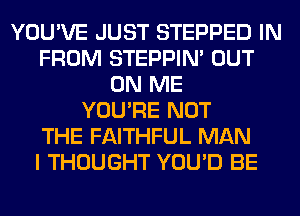 YOU'VE JUST STEPPED IN
FROM STEPPIM OUT
ON ME
YOU'RE NOT
THE FAITHFUL MAN
I THOUGHT YOU'D BE