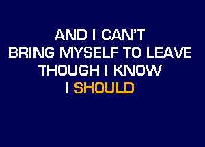 AND I CAN'T
BRING MYSELF TO LEAVE
THOUGH I KNOW
I SHOULD