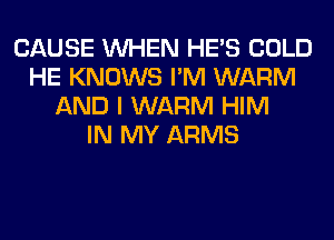 CAUSE WHEN HE'S COLD
HE KNOWS I'M WARM
AND I WARM HIM
IN MY ARMS