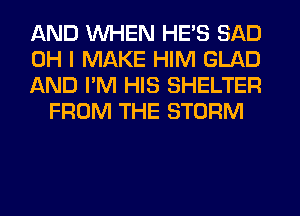 AND WHEN HE'S SAD

OH I MAKE HIM GLAD

AND I'M HIS SHELTER
FROM THE STORM