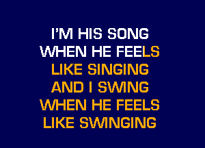 I'M HIS SONG
1WHEN HE FEELS
LIKE SINGING
AND I SWING
KNHEN HE FEELS

LIKE SVUINGING l