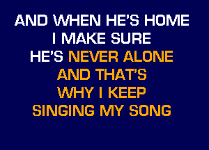 AND WHEN HE'S HOME
I MAKE SURE
HE'S NEVER ALONE
AND THAT'S
WHY I KEEP
SINGING MY SONG