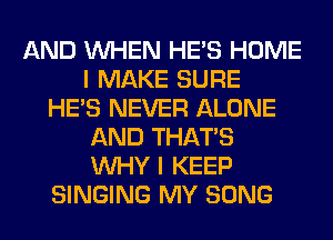 AND WHEN HE'S HOME
I MAKE SURE
HE'S NEVER ALONE
AND THAT'S
WHY I KEEP
SINGING MY SONG