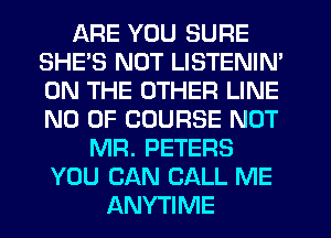 ARE YOU SURE
SHE'S NUT LISTENIN'
ON THE OTHER LINE
NO OF COURSE NOT

MR. PETERS
YOU CAN CALL ME
ANYTIME