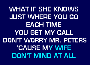 WHAT IF SHE KNOWS
JUST WHERE YOU GO
EACH TIME

YOU GET MY CALL
DON'T WORRY MR. PETERS

'CAUSE MY WIFE
DON'T MIND AT ALL