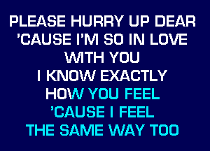 PLEASE HURRY UP DEAR
'CAUSE I'M 80 IN LOVE
WITH YOU
I KNOW EXACTLY
HOW YOU FEEL
'CAUSE I FEEL
THE SAME WAY T00