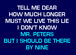 TELL ME DEAR
HOW MUCH LONGER
MUST WE LIVE THIS LIE
I DON'T KNOW
MR. PETERS
BUT I SHOULD BE THERE
BY NINE