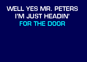 WELL YES MR. PETERS
I'M JUST HEADIN'
FOR THE DOOR