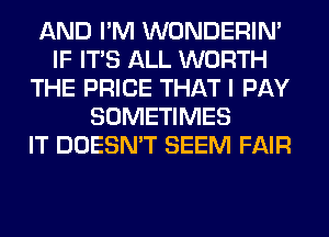 AND I'M WONDERIM
IF ITS ALL WORTH
THE PRICE THAT I PAY
SOMETIMES
IT DOESN'T SEEM FAIR