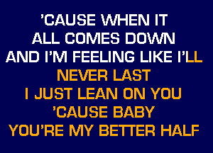 'CAUSE WHEN IT
ALL COMES DOWN
AND I'M FEELING LIKE I'LL
NEVER LAST
I JUST LEAN ON YOU
'CAUSE BABY
YOU'RE MY BETTER HALF