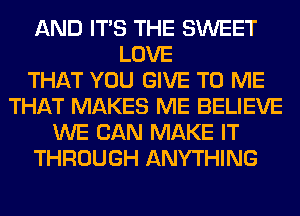 AND ITS THE SWEET
LOVE
THAT YOU GIVE TO ME
THAT MAKES ME BELIEVE
WE CAN MAKE IT
THROUGH ANYTHING