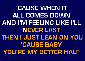 'CAUSE WHEN IT
ALL COMES DOWN
AND I'M FEELING LIKE I'LL
NEVER LAST
THEN I JUST LEAN ON YOU
'CAUSE BABY
YOU'RE MY BETTER HALF