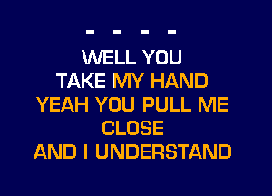 WELL YOU
TAKE MY HAND
YEAH YOU PULL ME
CLOSE
AND I UNDERSTAND