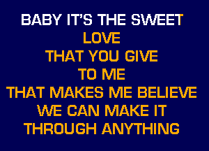 BABY ITS THE SWEET
LOVE
THAT YOU GIVE
TO ME
THAT MAKES ME BELIEVE
WE CAN MAKE IT
THROUGH ANYTHING