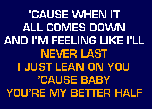 'CAUSE WHEN IT
ALL COMES DOWN
AND I'M FEELING LIKE I'LL
NEVER LAST
I JUST LEAN ON YOU
'CAUSE BABY
YOU'RE MY BETTER HALF