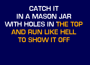 CATCH IT
IN A MASON JAR
WITH HOLES IN THE TOP
AND RUN LIKE HELL
TO SHOW IT OFF