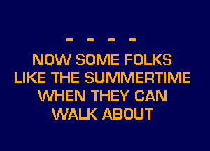 NOW SOME FOLKS
LIKE THE SUMMERTIME
WHEN THEY CAN
WALK ABOUT