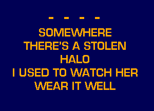 SOMEINHERE
THERE'S A STOLEN
HALO
I USED TO WATCH HER
WEAR IT WELL