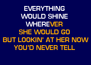EVERYTHING
WOULD SHINE
VVHEREVER
SHE WOULD GO
BUT LOOKIN' AT HER NOW
YOU'D NEVER TELL