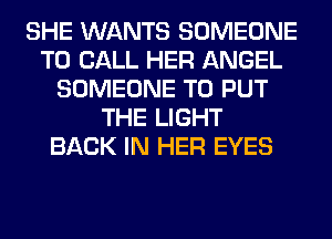 SHE WANTS SOMEONE
TO CALL HER ANGEL
SOMEONE TO PUT
THE LIGHT
BACK IN HER EYES