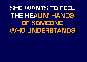 SHE WANTS TO FEEL
THE HEALIN' HANDS
0F SOMEONE
WHO UNDERSTANDS
