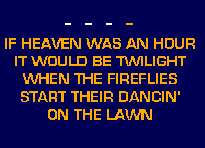 IF HEAVEN WAS AN HOUR
IT WOULD BE TWILIGHT
WHEN THE FIREFLIES
START THEIR DANCIN'
ON THE LAWN