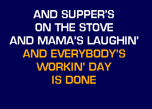 AND SUPPER'S
ON THE STOVE
AND MAMA'S LAUGHIN'
AND EVERYBODY'S
WORKIM DAY
IS DONE