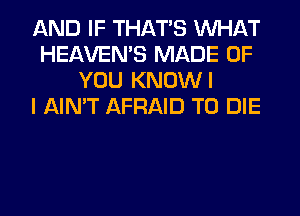 AND IF THAT'S WHAT
HEAVEMS MADE OF
YOU KNOWI
I AIN'T AFRAID TO DIE