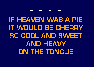IF HEAVEN WAS A PIE
IT WOULD BE CHERRY
SO COOL AND SWEET
AND HEAW
ON THE TONGUE