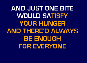 AND JUST ONE BITE
WOULD SATISFY
YOUR HUNGER
AND THERE'D ALWAYS
BE ENOUGH
FOR EVERYONE