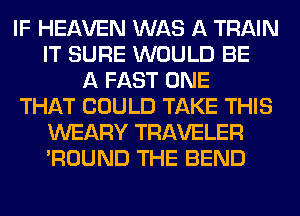 IF HEAVEN WAS A TRAIN
IT SURE WOULD BE
A FAST ONE
THAT COULD TAKE THIS
WEARY TRAVELER
'ROUND THE BEND