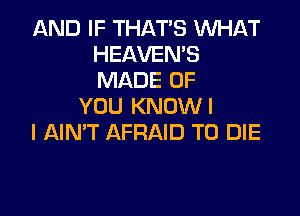 AND IF THAT'S WHAT
HEAVENB
MADE OF

YOU KNDWI

l AIN'T AFRAID TO DIE