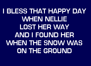 I BLESS THAT HAPPY DAY
WHEN NELLIE
LOST HER WAY
AND I FOUND HER
WHEN THE SNOW WAS
ON THE GROUND