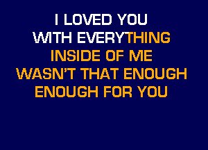 I LOVED YOU
WITH EVERYTHING
INSIDE OF ME
WASN'T THAT ENOUGH
ENOUGH FOR YOU